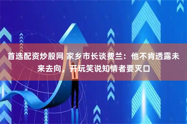 首选配资炒股网 家乡市长谈费兰：他不肯透露未来去向，开玩笑说知情者要灭口