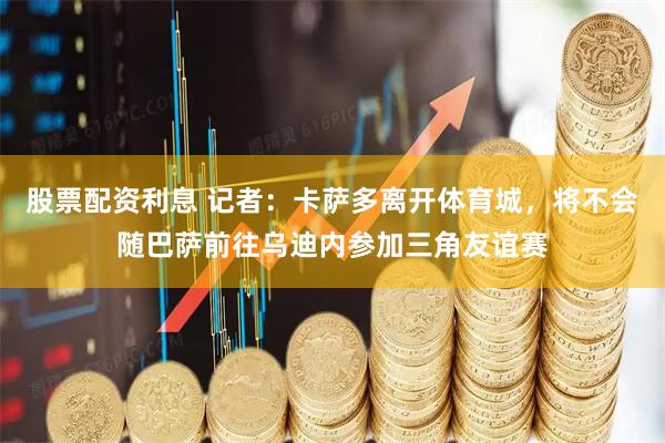 股票配资利息 记者：卡萨多离开体育城，将不会随巴萨前往乌迪内参加三角友谊赛