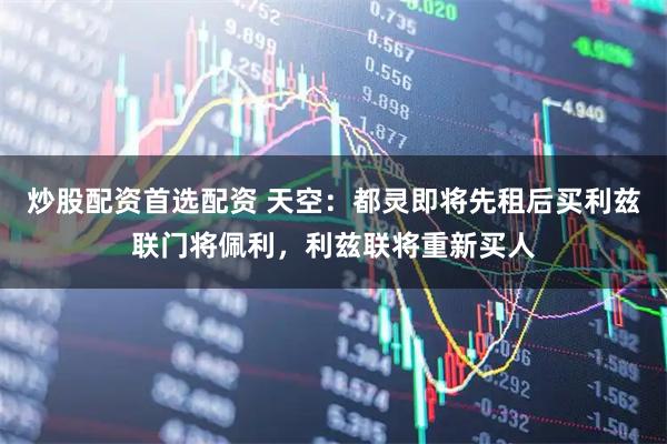 炒股配资首选配资 天空：都灵即将先租后买利兹联门将佩利，利兹联将重新买人