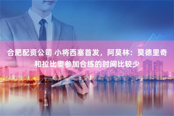 合肥配资公司 小将西塞首发，阿莫林：莫德里奇和拉比奥参加合练的时间比较少