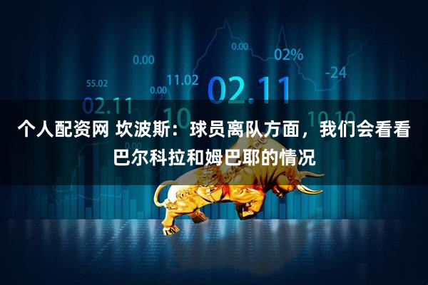 个人配资网 坎波斯：球员离队方面，我们会看看巴尔科拉和姆巴耶的情况