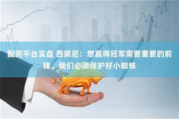 配资平台实盘 西蒙尼：想赢得冠军需要重要的前锋，我们必须保护好小蜘蛛