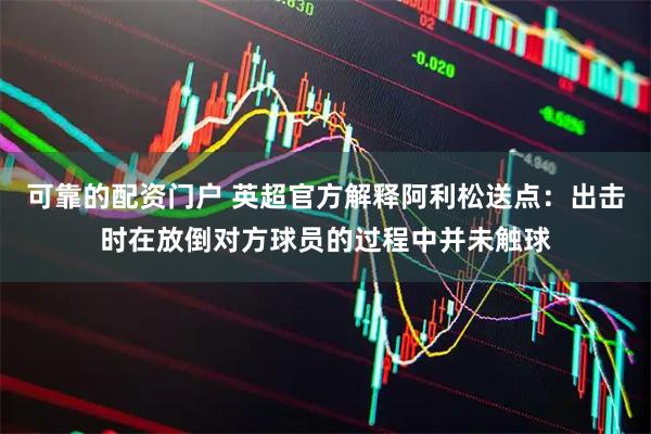 可靠的配资门户 英超官方解释阿利松送点：出击时在放倒对方球员的过程中并未触球