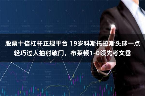 股票十倍杠杆正规平台 19岁科斯托拉斯头球一点轻巧过人抽射破门，布莱顿1-0领先考文垂