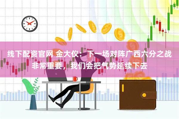 线下配资官网 金大仪：下一场对阵广西六分之战非常重要，我们会把气势延续下去