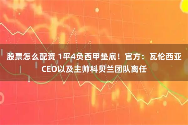 股票怎么配资 1平4负西甲垫底！官方：瓦伦西亚CEO以及主帅科贝兰团队离任
