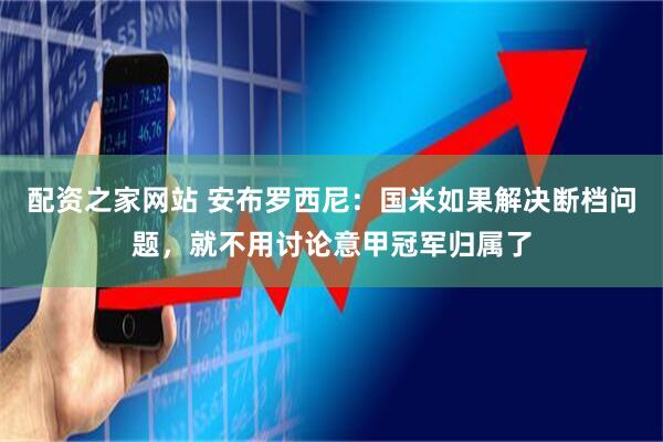 配资之家网站 安布罗西尼：国米如果解决断档问题，就不用讨论意甲冠军归属了