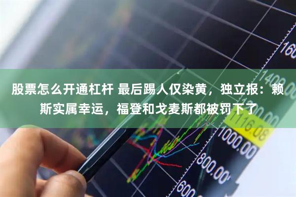 股票怎么开通杠杆 最后踢人仅染黄，独立报：赖斯实属幸运，福登和戈麦斯都被罚下了
