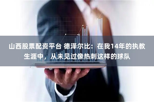 山西股票配资平台 德泽尔比：在我14年的执教生涯中，从未见过像热刺这样的球队