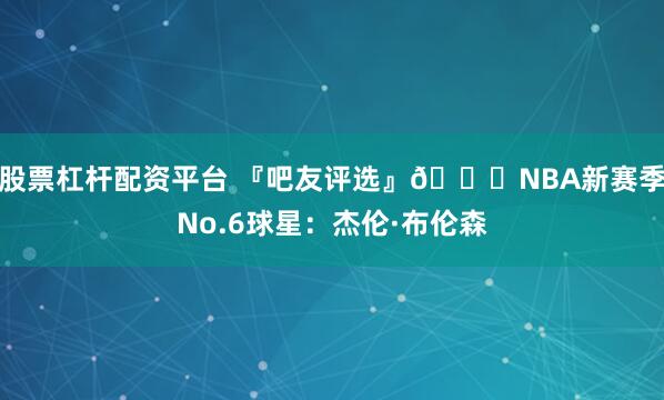 股票杠杆配资平台 『吧友评选』🌟NBA新赛季No.6球星：杰伦·布伦森