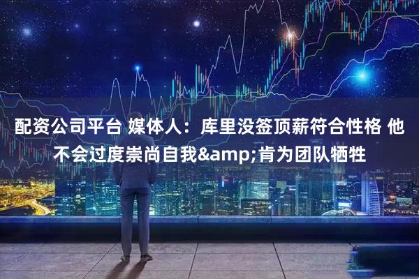 配资公司平台 媒体人：库里没签顶薪符合性格 他不会过度崇尚自我&肯为团队牺牲