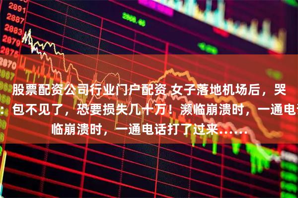 股票配资公司行业门户配资 女子落地机场后，哭着给丈夫打电话：包不见了，恐要损失几十万！濒临崩溃时，一通电话打了过来……